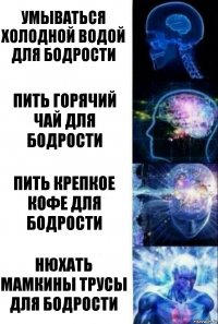 Умываться холодной водой для бодрости Пить горячий чай для бодрости Пить крепкое кофе для бодрости Нюхать мамкины трусы для бодрости