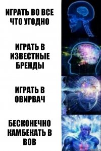 ИГРАТЬ ВО ВСЕ ЧТО УГОДНО ИГРАТЬ В ИЗВЕСТНЫЕ БРЕНДЫ ИГРАТЬ В ОВИРВАЧ БЕСКОНЕЧНО КАМБЕКАТЬ В ВОВ