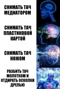 Снимать тач медиатором Снимать тач пластиковой картой Снимать тач ножом разбить тач молотком и отдирать осколки дрелью