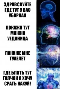 Здравсвуйте где тут у вас уборная Покажи тут можно уединица Пакиже мне туаелет Где блять тут талчок я хочу срать нахуй!