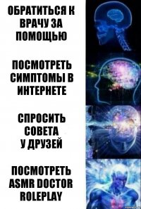 Обратиться к врачу за помощью Посмотреть симптомы в интернете Спросить совета
у друзей Посмотреть asmr doctor roleplay