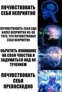 почувствовать себя неприятно почувствовать себя еще более неприятно из-за того, что почувствовал себя неприятно обратить внимание на свои чувства и задуматься над их течением почувствовать себя превосходно