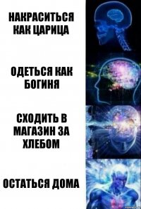 Накраситься как царица Одеться как богиня Сходить в магазин за хлебом Остаться дома