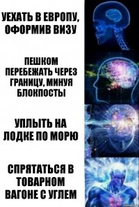 УЕХАТЬ В ЕВРОПУ, ОФОРМИВ ВИЗУ ПЕШКОМ ПЕРЕБЕЖАТЬ ЧЕРЕЗ ГРАНИЦУ, МИНУЯ БЛОКПОСТЫ УПЛЫТЬ НА ЛОДКЕ ПО МОРЮ СПРЯТАТЬСЯ В ТОВАРНОМ ВАГОНЕ С УГЛЕМ