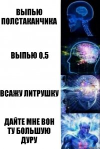 выпью полстаканчика Выпью 0,5 Всажу литрушку ДАЙТЕ МНЕ ВОН ТУ БОЛЬШУЮ ДУРУ