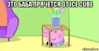 это баба прячется от ice cube 