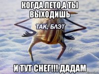 когда лето,а ты выходишь и тут снег!!! дадам