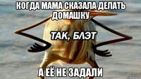 когда мама сказала делать домашку а её не задали