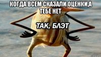 когда всем сказали оценки,а тебе нет 