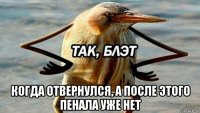  когда отвернулся, а после этого пенала уже нет