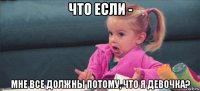 что если - мне все должны потому, что я девочка?