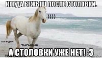 когда бежыш после столовки. а столовки уже нет! :3