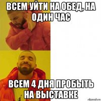 всем уйти на обед, на один час всем 4 дня пробыть на выставке