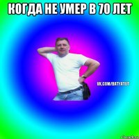 когда не умер в 70 лет 