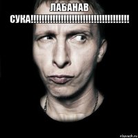 лабанав сука!!!!!!!!!!!!!!!!!!!!!!!!!!!!!!!!!!!! 