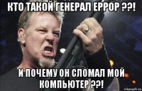 кто такой генерал еррор ??! и почему он сломал мой компьютер ??!