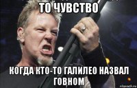 то чувство когда кто-то галилео назвал говном