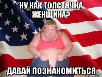 ну как толстячка женщина? давай познакомиться