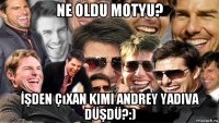 ne oldu motyu? İşden çıxan kimi andrey yadiva düşdü?:)