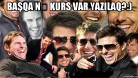 başqa nə kurs var yazilaq?:) 