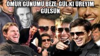 ömür günümü beze, gül ki üreyim gülsün 