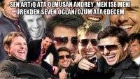 sen artıq ata olmusan andrey, men ise meni ürekden seven oğlanı özüm ata edecem 