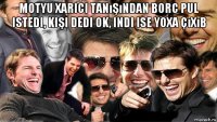 motyu xarici tanışından borc pul istedi, kişi dedi ok, indi ise yoxa çıxıb 