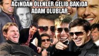 acından ölenler gelib bakıda adam olublar 