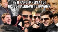 ну и какого чёрта ты просыпаешься по ночам? 