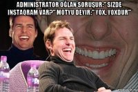 administrator oğlan soruşur:" sizde instaqram var?" motyu deyir:" yox, yoxdur" 