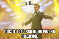 ты ... после того как выиграл на подиуме