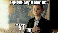 гдe рикардо милос? тут