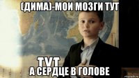 (дима)-мои мозги тут а сердце в голове