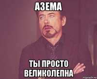 азема ты просто великолепна