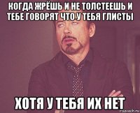 когда жрёшь и не толстеешь и тебе говорят что у тебя глисты хотя у тебя их нет