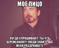 моё лицо когда спрашивают ,ты что беременная?!! люди знайте ,вы меня раздражаете