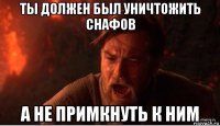 ты должен был уничтожить снафов а не примкнуть к ним