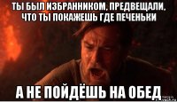 ты был избранником, предвещали, что ты покажешь где печеньки а не пойдёшь на обед