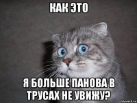 как это я больше панова в трусах не увижу?