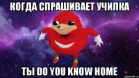 когда спрашивает училка ты do you know home