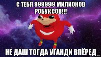 с тебя 999999 милионов робуксов!!! не даш тогда уганди впёред