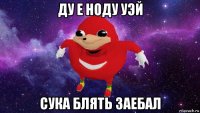 ду е ноду уэй сука блять заебал