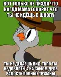 вот только не пизди что когда мама говорит что ты не идёшь в школу ты не делаешь вид, типо ты недоволен, а на самом деле радости полные труханы