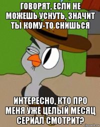 говорят, если не можешь уснуть, значит ты кому-то снишься интересно, кто про меня уже целый месяц сериал смотрит?