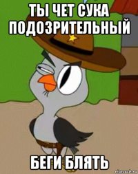 ты чет сука подозрительный беги блять