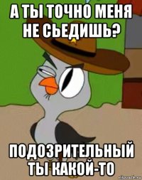 а ты точно меня не сьедишь? подозрительный ты какой-то