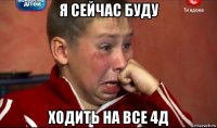 я сейчас буду ходить на все 4д