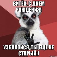 витёк, с днем рождения! узбокойся, ты еще не старый;)