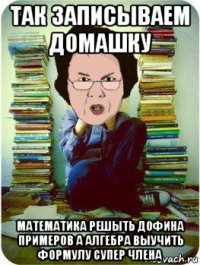 так записываем домашку математика решыть дофина примеров а алгебра выучить формулу супер члена