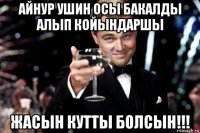 айнур ушин осы бакалды алып койындаршы жасын кутты болсын!!!